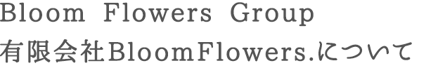 Bloom Flowers. Group | 有限会社ブルームフラワーズについて